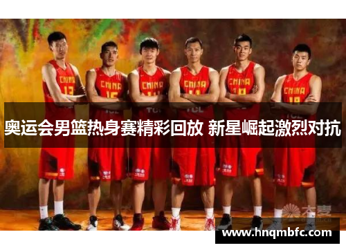奥运会男篮热身赛精彩回放 新星崛起激烈对抗