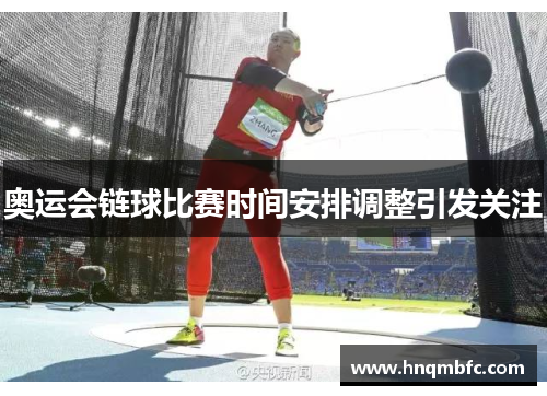 奥运会链球比赛时间安排调整引发关注 奥运会链球比赛时间安排调整引发关注
