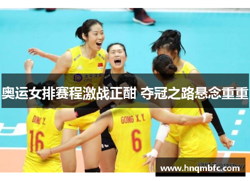 奥运女排赛程激战正酣 夺冠之路悬念重重 奥运女排赛程激战正酣 夺冠之路悬念重重