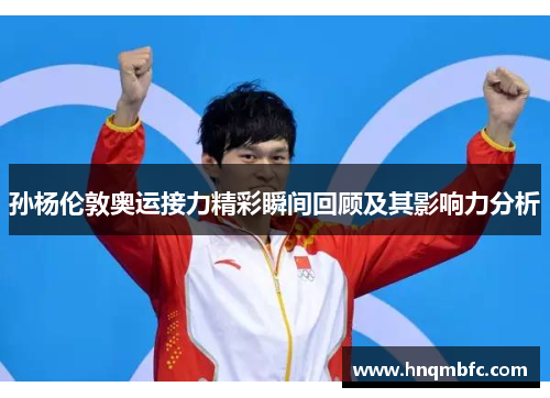 孙杨伦敦奥运接力精彩瞬间回顾及其影响力分析 孙杨伦敦奥运接力精彩瞬间回顾及其影响力分析