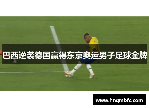 巴西逆袭德国赢得东京奥运男子足球金牌 巴西逆袭德国赢得东京奥运男子足球金牌