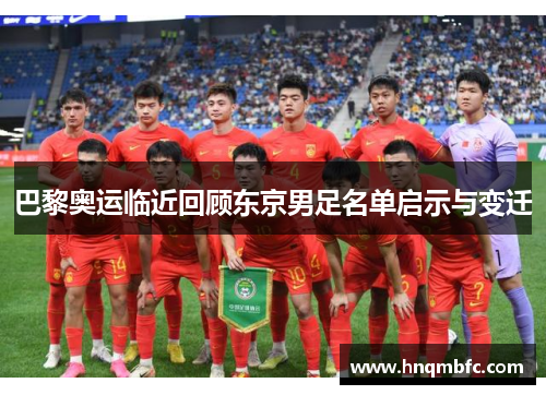 巴黎奥运临近回顾东京男足名单启示与变迁 巴黎奥运临近回顾东京男足名单启示与变迁